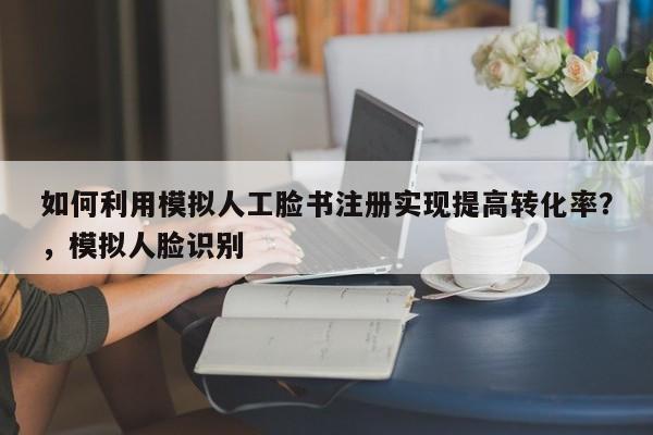 如何利用模拟人工脸书注册实现提高转化率?,模拟人脸识别