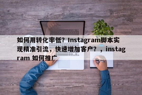如何用转化率低?Instagram脚本实现精准引流,快速增加客户?,instagram 如何推广