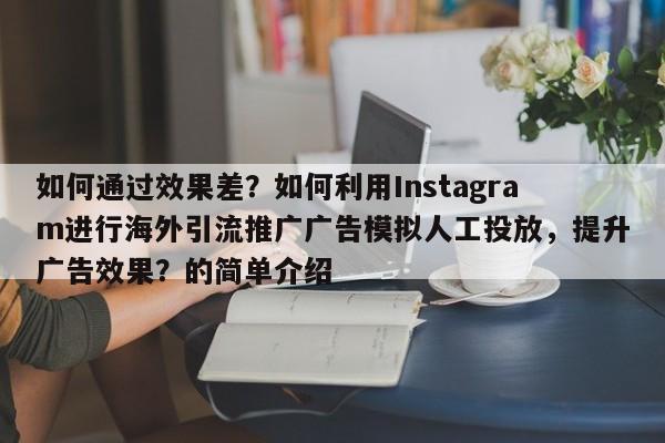 如何通过效果差?如何利用Instagram进行海外引流推广广告模拟人工投放,提升广告效果?的简单介绍