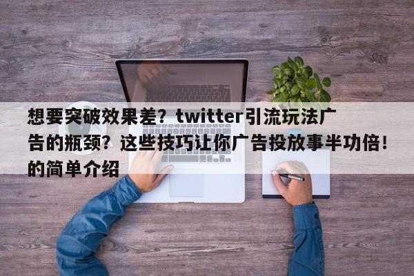 想要突破效果差?twitter引流玩法广告的瓶颈?这些技巧让你广告投放事半功倍!的简单介绍