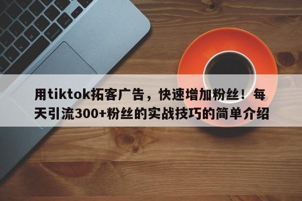 用tiktok拓客广告，快速增加粉丝！每天引流300+粉丝的实战技巧的简单介绍