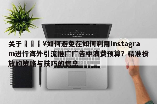 关于🔥如何避免在如何利用Instagram进行海外引流推广广告中浪费预算?精准投放的策略与技巧的信息