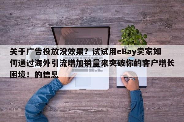 关于广告投放没效果?试试用eBay卖家如何通过海外引流增加销量来突破你的客户增长困境!的信息