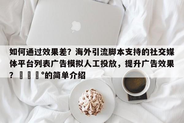 如何通过效果差?海外引流脚本支持的社交媒体平台列表广告模拟人工投放,提升广告效果?💰的简单介绍