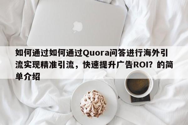 如何通过如何通过Quora问答进行海外引流实现精准引流,快速提升广告ROI?的简单介绍