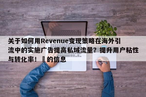 关于如何用Revenue变现策略在海外引流中的实施广告提高私域流量?提升用户粘性与转化率!⚡的信息