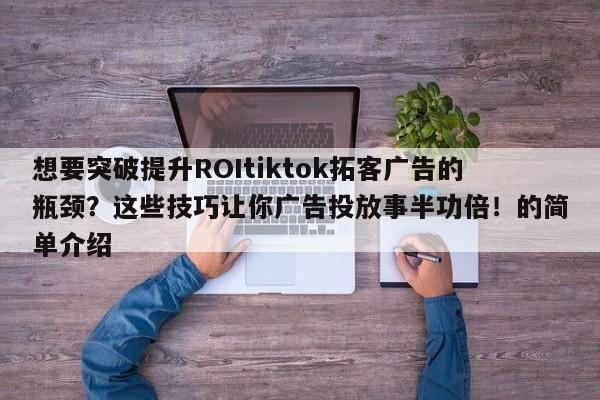 想要突破提升ROItiktok拓客广告的瓶颈？这些技巧让你广告投放事半功倍！的简单介绍