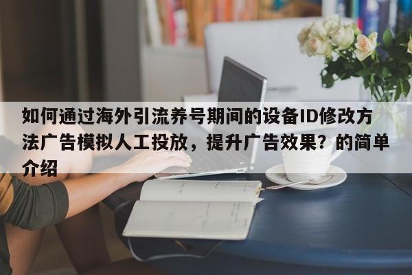 如何通过海外引流养号期间的设备ID修改方法广告模拟人工投放,提升广告效果?的简单介绍