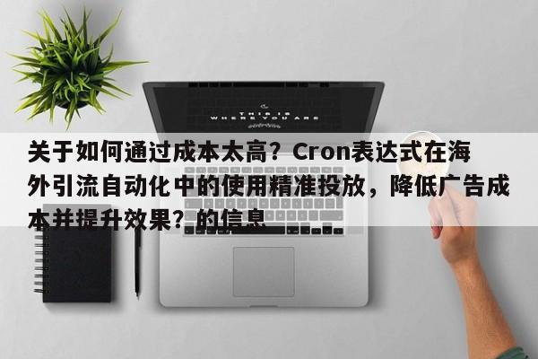 关于如何通过成本太高?Cron表达式在海外引流自动化中的使用精准投放,降低广告成本并提升效果?的信息