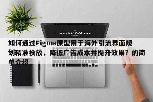 如何通过Figma原型用于海外引流界面规划精准投放,降低广告成本并提升效果?的简单介绍