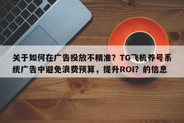 关于如何在广告投放不精准？TG飞机养号系统广告中避免浪费预算，提升ROI？的信息