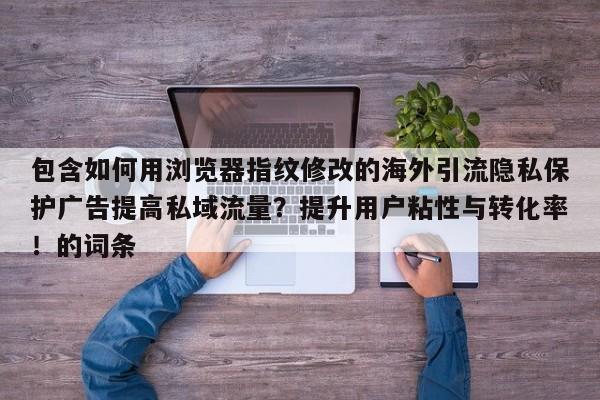 包含如何用浏览器指纹修改的海外引流隐私保护广告提高私域流量?提升用户粘性与转化率!的词条
