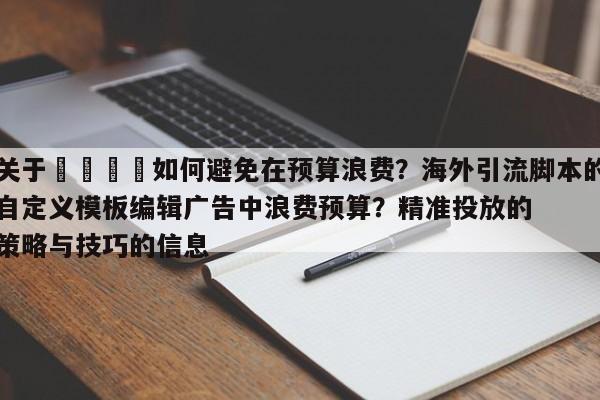 关于🚀如何避免在预算浪费?海外引流脚本的自定义模板编辑广告中浪费预算?精准投放的策略与技巧的信息