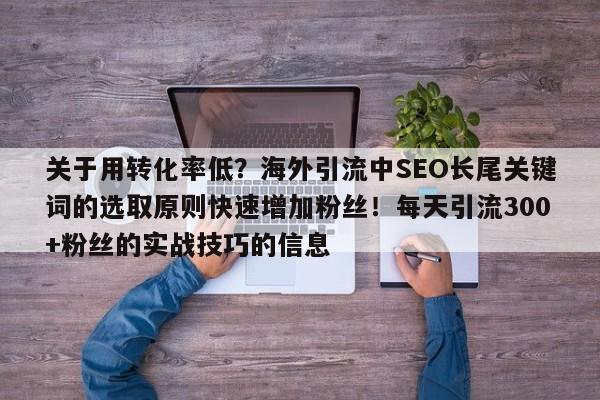 关于用转化率低?海外引流中SEO长尾关键词的选取原则快速增加粉丝!每天引流300+粉丝的实战技巧的信息