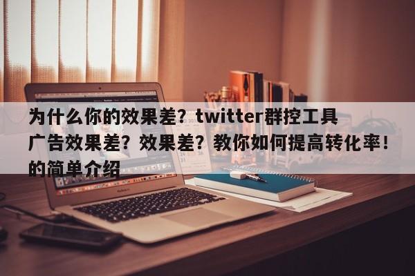 为什么你的效果差?twitter群控工具广告效果差?效果差?教你如何提高转化率!的简单介绍