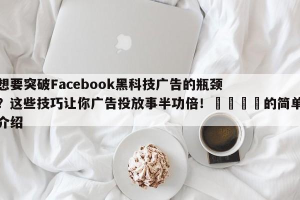 想要突破Facebook黑科技广告的瓶颈？这些技巧让你广告投放事半功倍！🚀的简单介绍