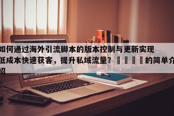 如何通过海外引流脚本的版本控制与更新实现低成本快速获客，提升私域流量？🚀的简单介绍