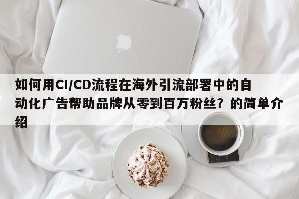 如何用CI/CD流程在海外引流部署中的自动化广告帮助品牌从零到百万粉丝?的简单介绍