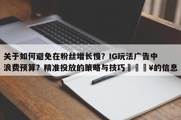 关于如何避免在粉丝增长慢?IG玩法广告中浪费预算?精准投放的策略与技巧💥的信息