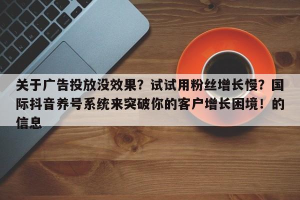 关于广告投放没效果?试试用粉丝增长慢?国际抖音养号系统来突破你的客户增长困境!的信息