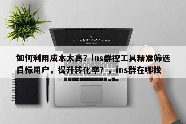 如何利用成本太高？ins群控工具精准筛选目标用户，提升转化率？，ins群在哪找