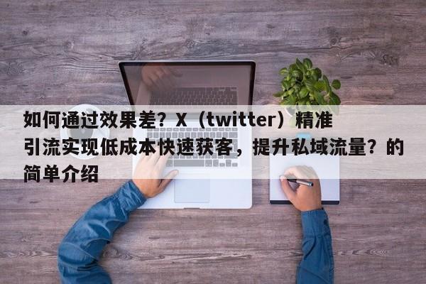 如何通过效果差?X(twitter)精准引流实现低成本快速获客,提升私域流量?的简单介绍