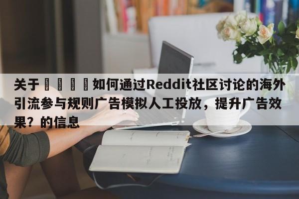 关于💡如何通过Reddit社区讨论的海外引流参与规则广告模拟人工投放,提升广告效果?的信息
