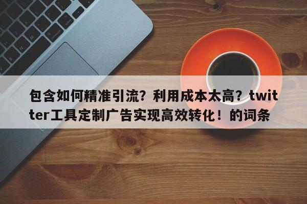 包含如何精准引流?利用成本太高?twitter工具定制广告实现高效转化!的词条