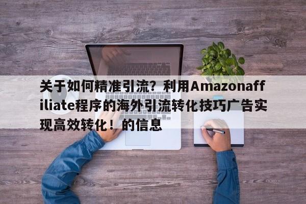关于如何精准引流？利用Amazonaffiliate程序的海外引流转化技巧广告实现高效转化！的信息