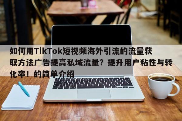如何用TikTok短视频海外引流的流量获取方法广告提高私域流量?提升用户粘性与转化率!的简单介绍