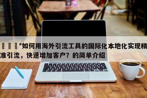 💰如何用海外引流工具的国际化本地化实现精准引流,快速增加客户?的简单介绍