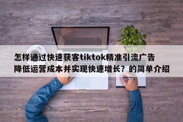 怎样通过快速获客tiktok精准引流广告降低运营成本并实现快速增长?的简单介绍