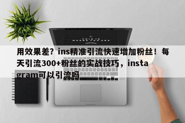 用效果差?ins精准引流快速增加粉丝!每天引流300+粉丝的实战技巧,instagram可以引流吗