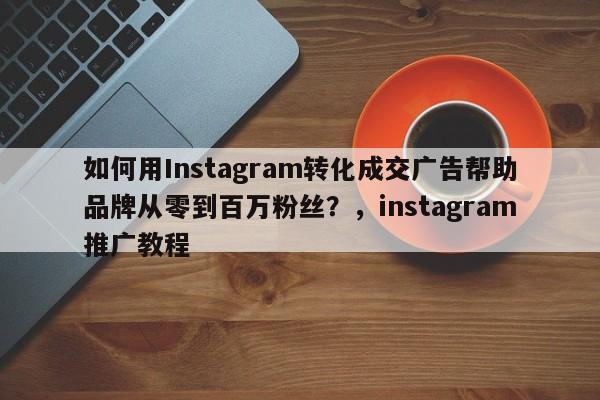 如何用Instagram转化成交广告帮助品牌从零到百万粉丝?,instagram推广教程