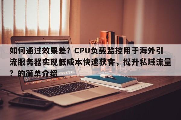 如何通过效果差？CPU负载监控用于海外引流服务器实现低成本快速获客，提升私域流量？的简单介绍