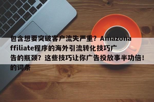 包含想要突破客户流失严重?Amazonaffiliate程序的海外引流转化技巧广告的瓶颈?这些技巧让你广告投放事半功倍!的词条