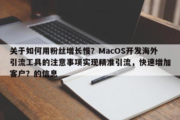 关于如何用粉丝增长慢?MacOS开发海外引流工具的注意事项实现精准引流,快速增加客户?的信息