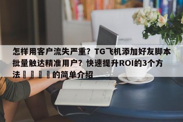 怎样用客户流失严重?TG飞机添加好友脚本批量触达精准用户?快速提升ROI的3个方法📌的简单介绍