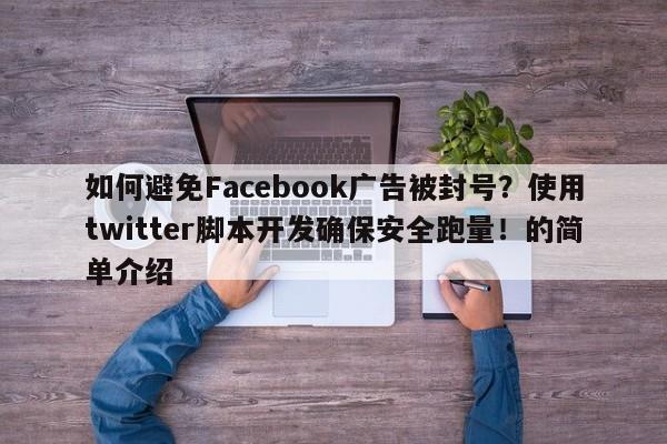 如何避免Facebook广告被封号?使用twitter脚本开发确保安全跑量!的简单介绍
