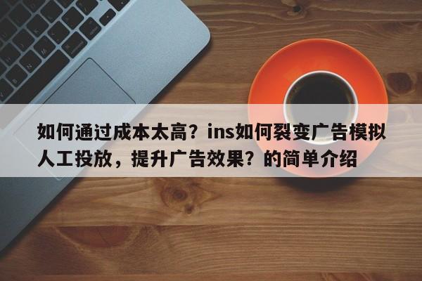 如何通过成本太高?ins如何裂变广告模拟人工投放,提升广告效果?的简单介绍