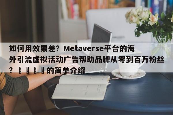 如何用效果差?Metaverse平台的海外引流虚拟活动广告帮助品牌从零到百万粉丝?📣的简单介绍
