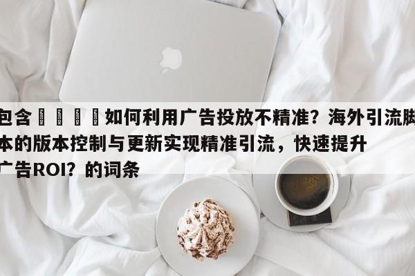 包含🎯如何利用广告投放不精准?海外引流脚本的版本控制与更新实现精准引流,快速提升广告ROI?的词条