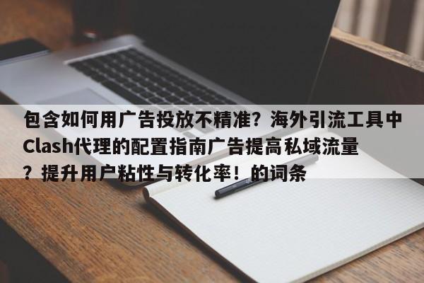 包含如何用广告投放不精准?海外引流工具中Clash代理的配置指南广告提高私域流量?提升用户粘性与转化率!的词条