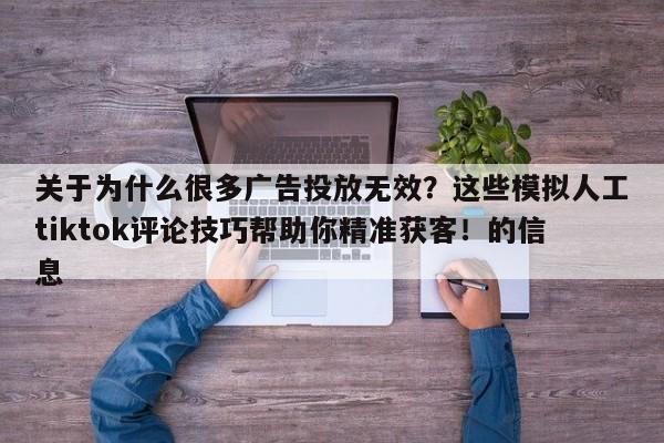 关于为什么很多广告投放无效?这些模拟人工tiktok评论技巧帮助你精准获客!的信息
