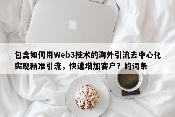 包含如何用Web3技术的海外引流去中心化实现精准引流,快速增加客户?的词条