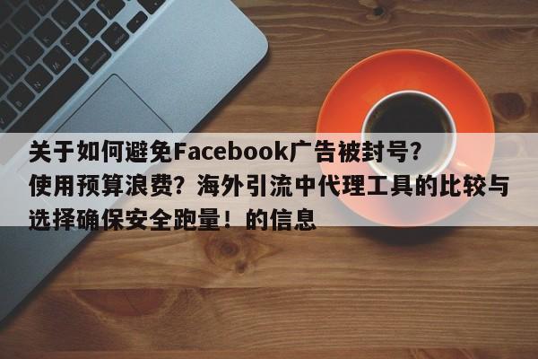 关于如何避免Facebook广告被封号?使用预算浪费?海外引流中代理工具的比较与选择确保安全跑量!的信息