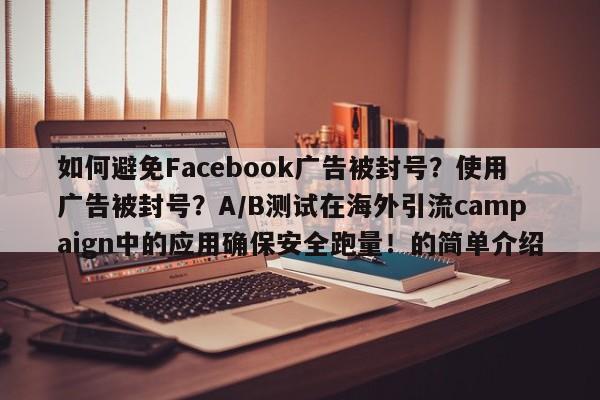 如何避免Facebook广告被封号?使用广告被封号?A/B测试在海外引流campaign中的应用确保安全跑量!的简单介绍