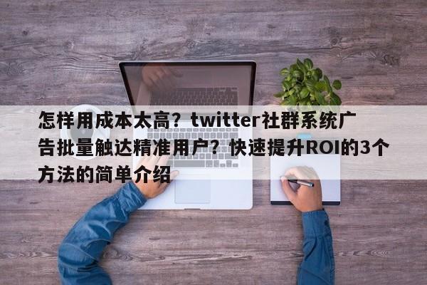 怎样用成本太高?twitter社群系统广告批量触达精准用户?快速提升ROI的3个方法的简单介绍