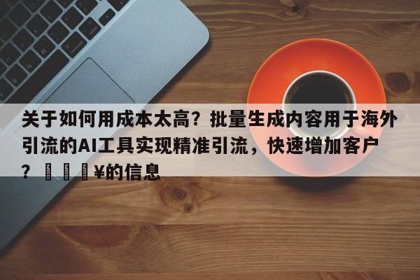 关于如何用成本太高?批量生成内容用于海外引流的AI工具实现精准引流,快速增加客户?💥的信息
