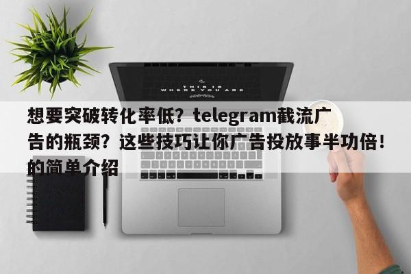 想要突破转化率低?telegram截流广告的瓶颈?这些技巧让你广告投放事半功倍!的简单介绍